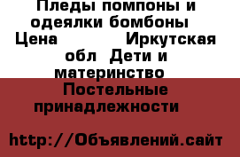 Пледы помпоны и одеялки бомбоны › Цена ­ 1 600 - Иркутская обл. Дети и материнство » Постельные принадлежности   